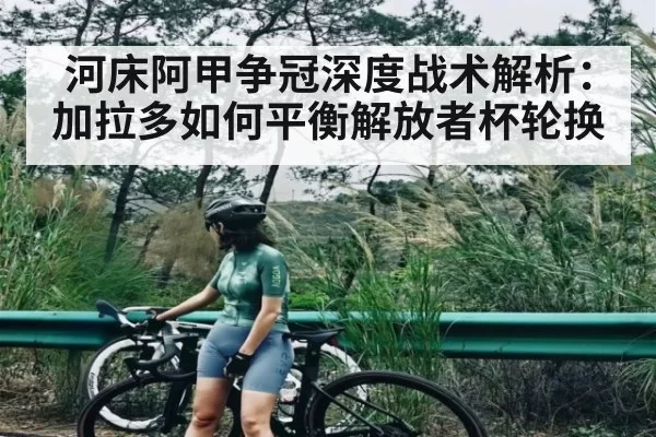 河床阿甲争冠深度战术解析:加拉多如何平衡解放者杯轮换