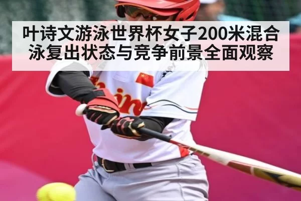 叶诗文游泳世界杯女子200米混合泳复出状态与竞争前景全面观察